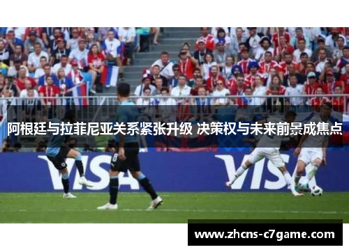 阿根廷与拉菲尼亚关系紧张升级 决策权与未来前景成焦点