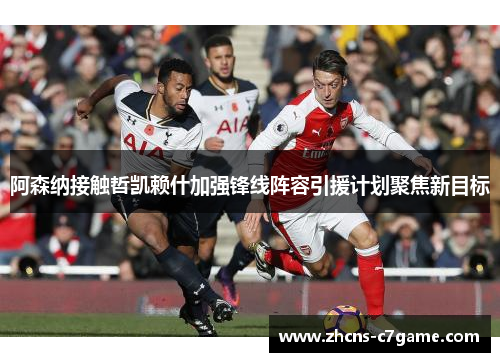阿森纳接触哲凯赖什加强锋线阵容引援计划聚焦新目标 阿森纳接触哲凯赖什加强锋线阵容引援计划聚焦新目标
