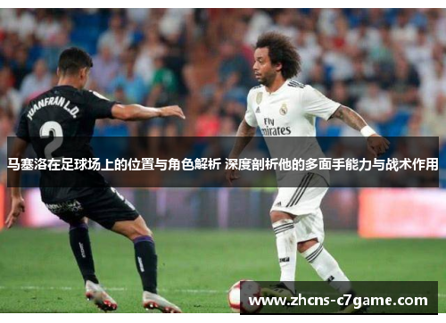 马塞洛在足球场上的位置与角色解析 深度剖析他的多面手能力与战术作用
