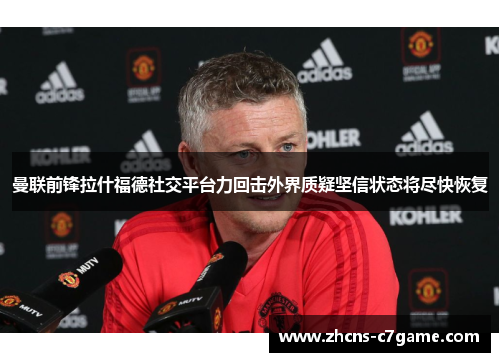 曼联前锋拉什福德社交平台力回击外界质疑坚信状态将尽快恢复