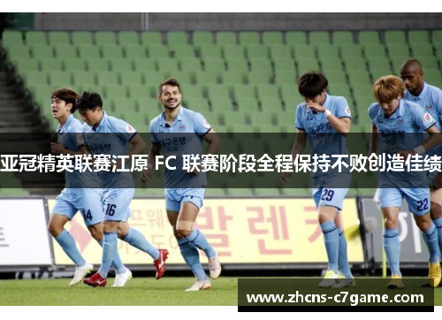 亚冠精英联赛江原 FC 联赛阶段全程保持不败创造佳绩