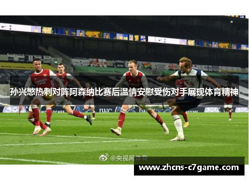 孙兴慜热刺对阵阿森纳比赛后温情安慰受伤对手展现体育精神