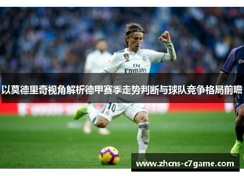 以莫德里奇视角解析德甲赛季走势判断与球队竞争格局前瞻 以莫德里奇视角解析德甲赛季走势判断与球队竞争格局前瞻