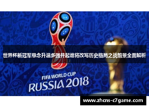 世界杯新冠军悬念升温多强并起谁将改写历史格局之战前景全面解析