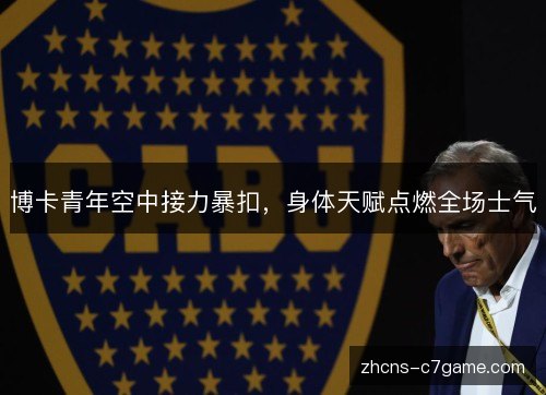 博卡青年空中接力暴扣，身体天赋点燃全场士气